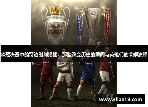 欧冠决赛中的奇迹时刻揭秘：那些改变历史的瞬间与英雄们的荣耀演绎