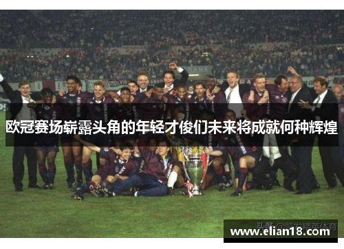 欧冠赛场崭露头角的年轻才俊们未来将成就何种辉煌