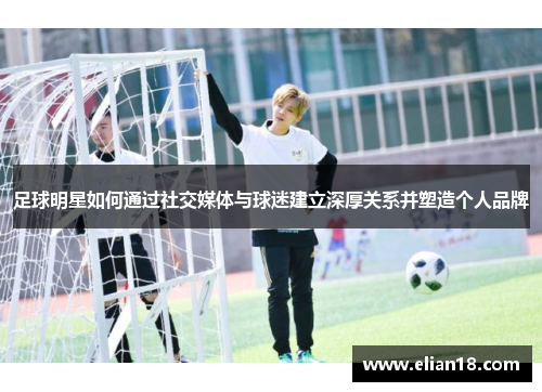 足球明星如何通过社交媒体与球迷建立深厚关系并塑造个人品牌