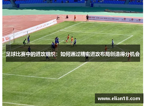 足球比赛中的进攻组织：如何通过精密进攻布局创造得分机会